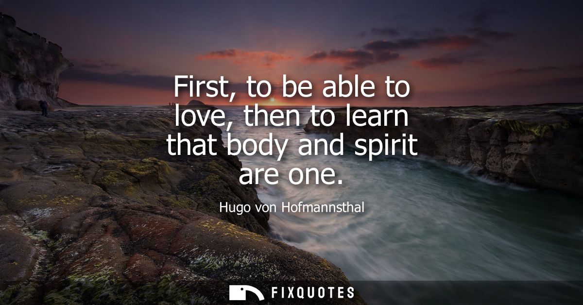 First, to be able to love, then to learn that body and spirit are one