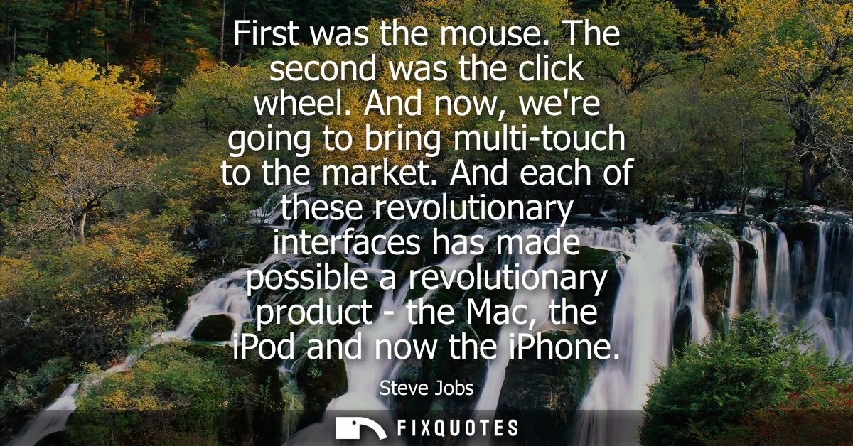 First was the mouse. The second was the click wheel. And now, were going to bring multi-touch to the market.