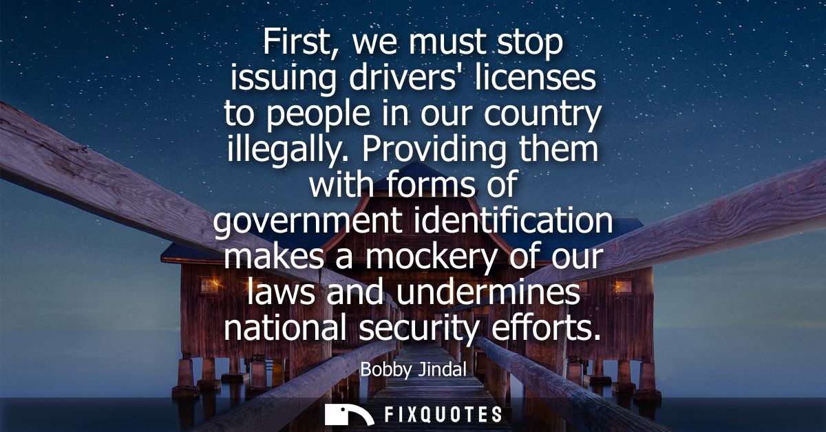 First, we must stop issuing drivers licenses to people in our country illegally. Providing them with forms of government