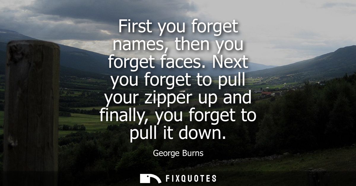 First you forget names, then you forget faces. Next you forget to pull your zipper up and finally, you forget to pull it