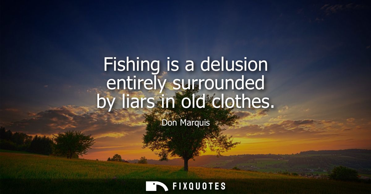 Fishing is a delusion entirely surrounded by liars in old clothes