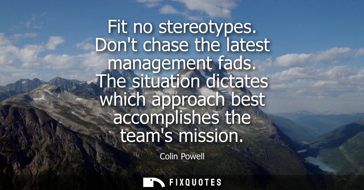 Fit no stereotypes. Dont chase the latest management fads. The situation dictates which approach best accomplishes the t
