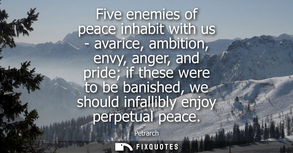 Five enemies of peace inhabit with us - avarice, ambition, envy, anger, and pride if these were to be banished, we shoul