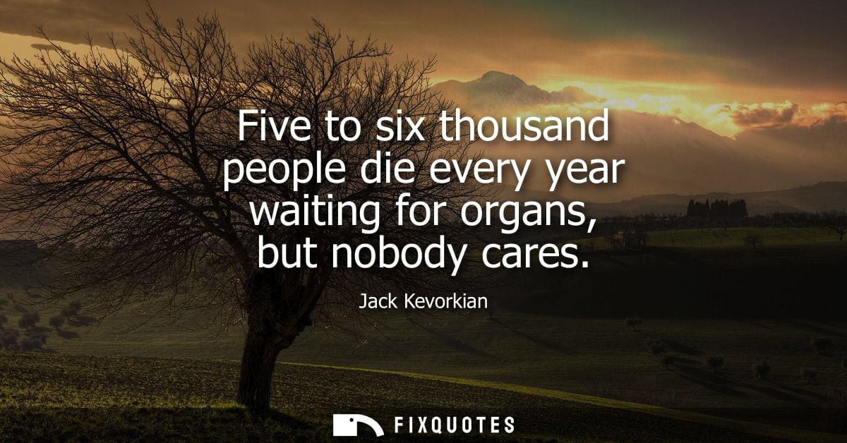 Five to six thousand people die every year waiting for organs, but nobody cares