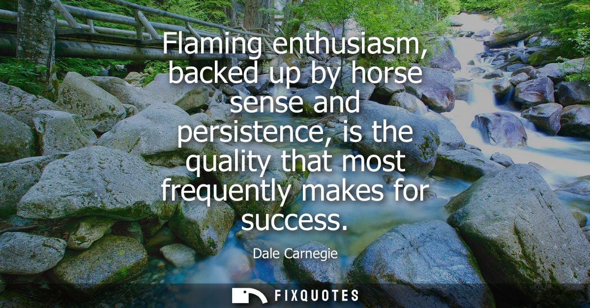 Flaming enthusiasm, backed up by horse sense and persistence, is the quality that most frequently makes for success