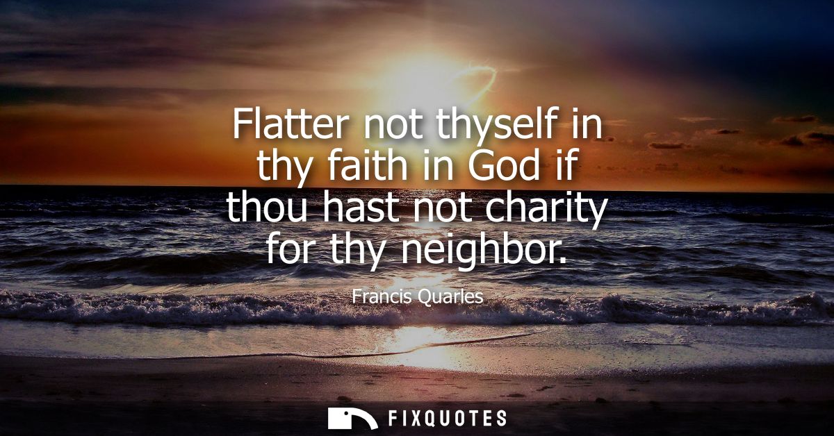 Flatter not thyself in thy faith in God if thou hast not charity for thy neighbor