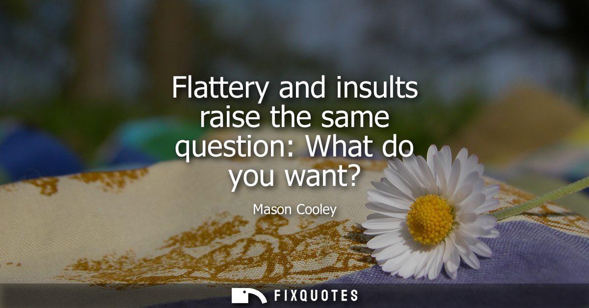 Flattery and insults raise the same question: What do you want?