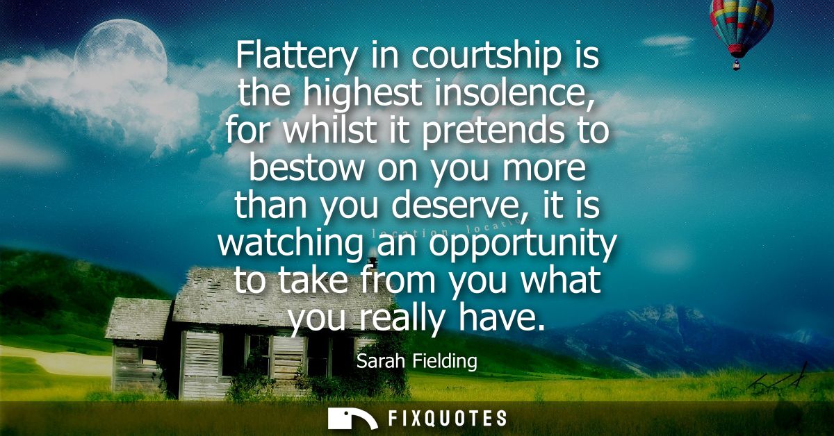 Flattery in courtship is the highest insolence, for whilst it pretends to bestow on you more than you deserve, it is wat