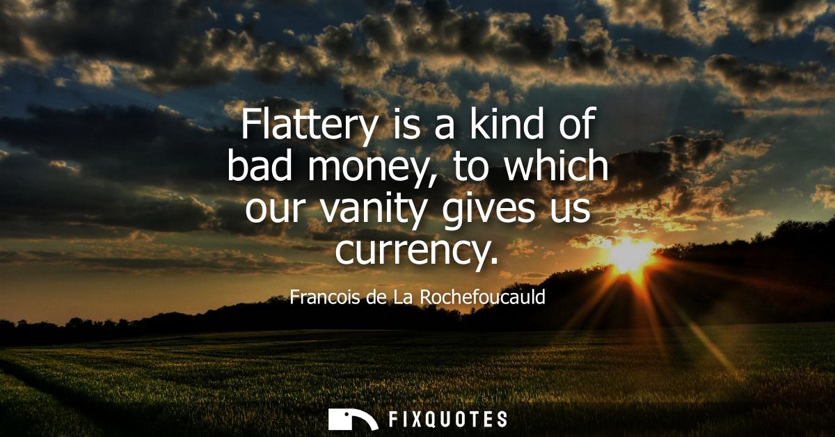 Flattery is a kind of bad money, to which our vanity gives us currency