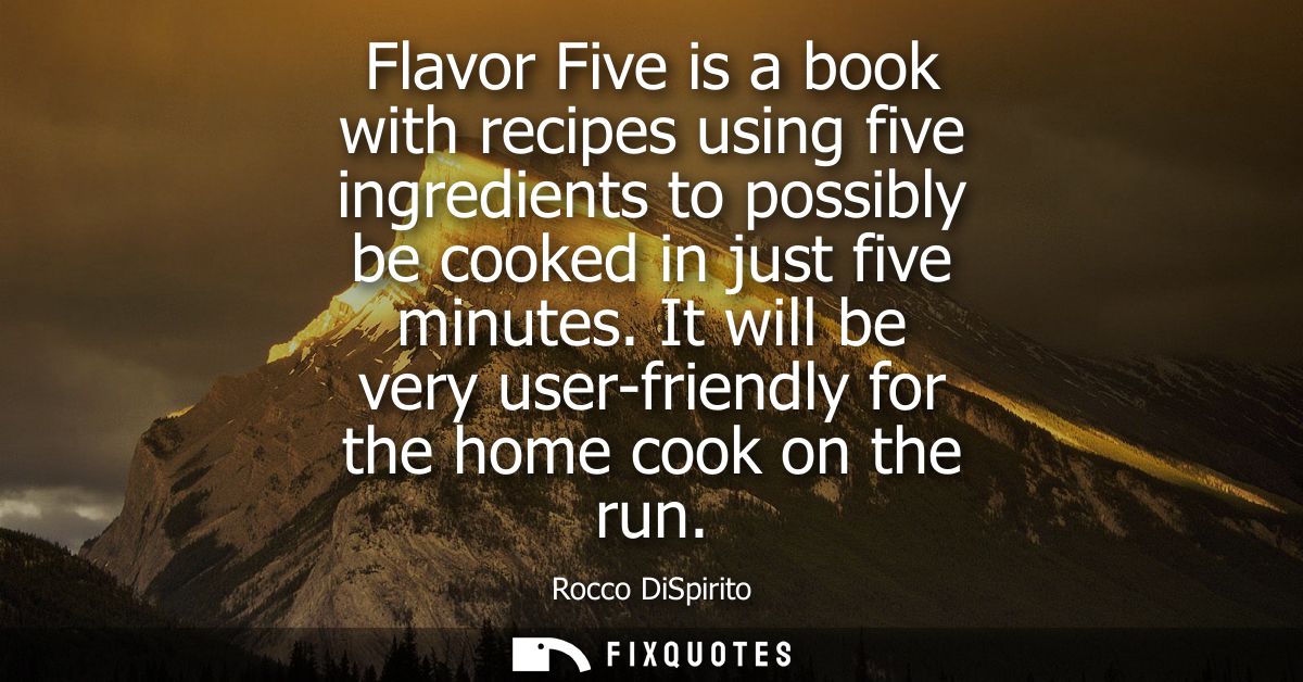 Flavor Five is a book with recipes using five ingredients to possibly be cooked in just five minutes. It will be very us
