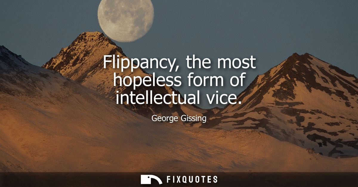 Flippancy, the most hopeless form of intellectual vice