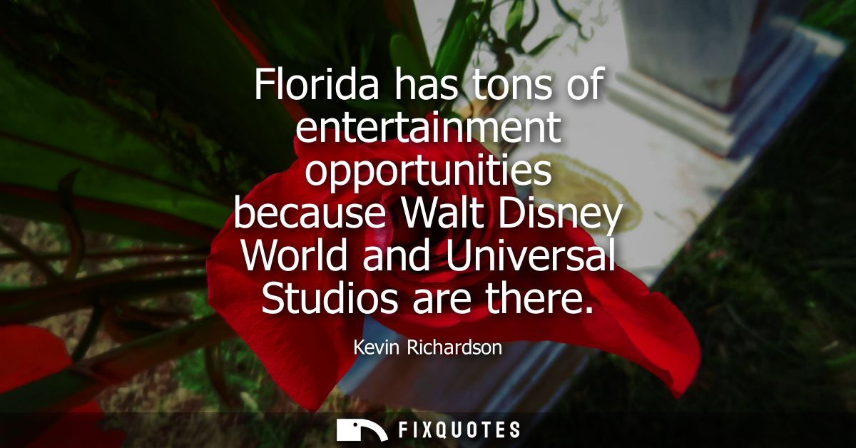 Florida has tons of entertainment opportunities because Walt Disney World and Universal Studios are there