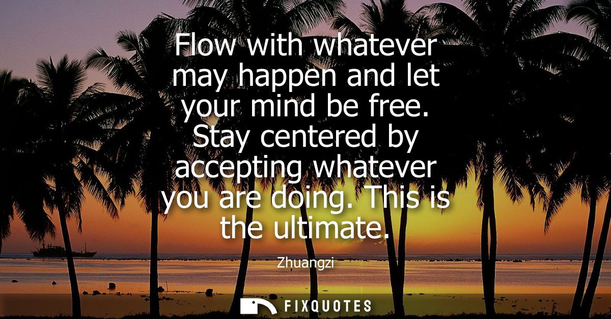 Flow with whatever may happen and let your mind be free. Stay centered by accepting whatever you are doing. This is the 