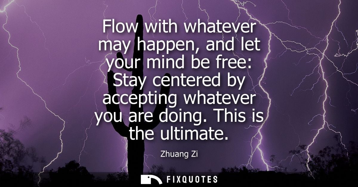 Flow with whatever may happen, and let your mind be free: Stay centered by accepting whatever you are doing. This is the