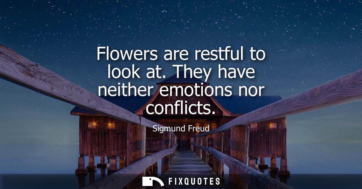 Flowers are restful to look at. They have neither emotions nor conflicts