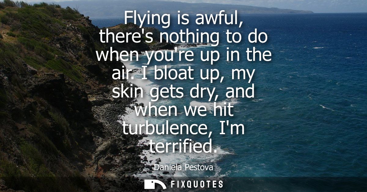 Flying is awful, theres nothing to do when youre up in the air. I bloat up, my skin gets dry, and when we hit turbulence