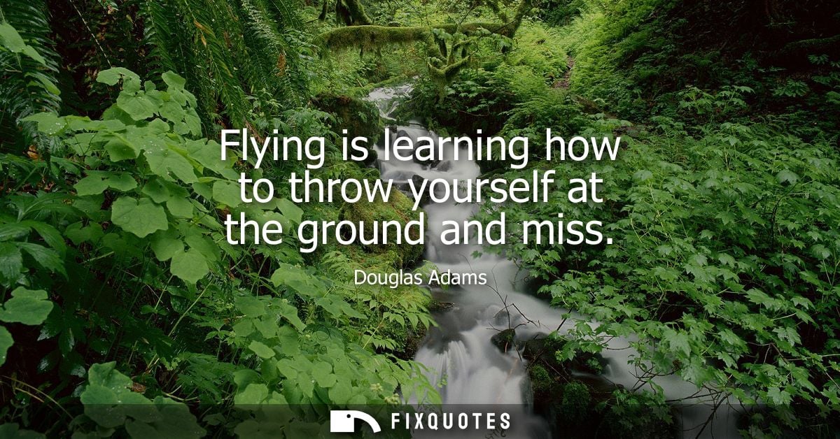 Flying is learning how to throw yourself at the ground and miss