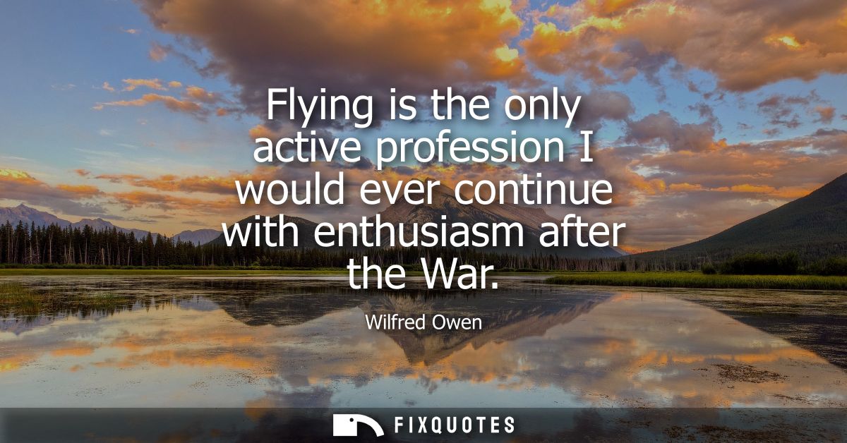 Flying is the only active profession I would ever continue with enthusiasm after the War