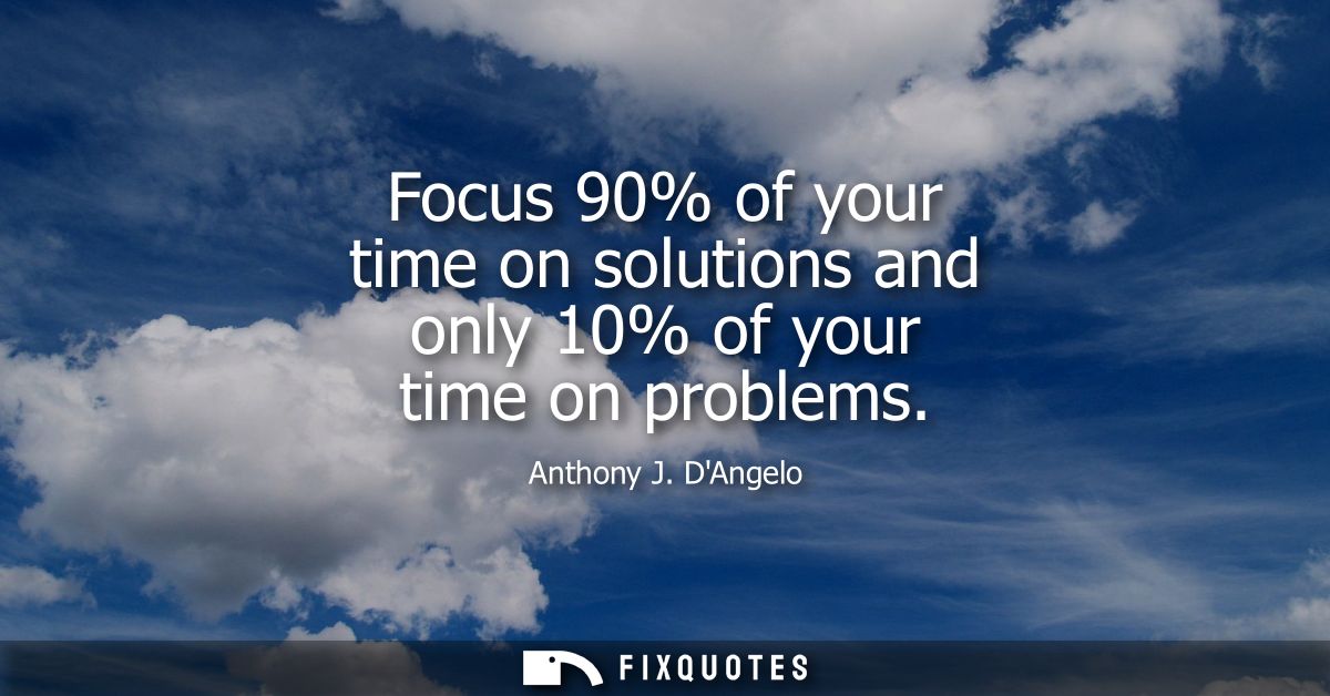 Focus 90% of your time on solutions and only 10% of your time on problems