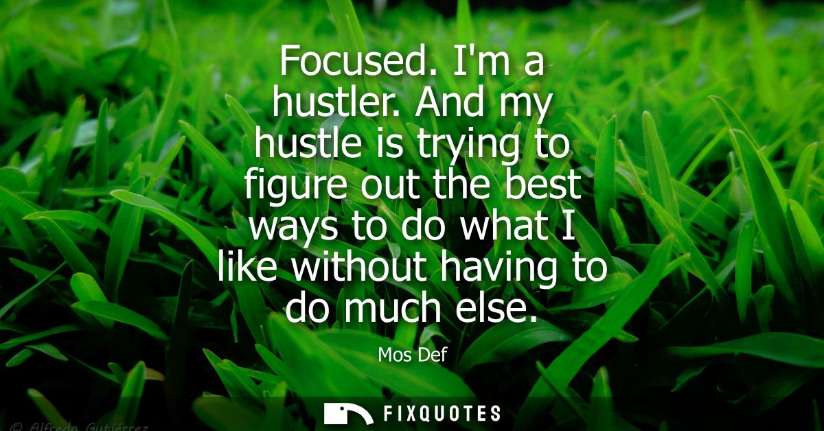 Focused. Im a hustler. And my hustle is trying to figure out the best ways to do what I like without having to do much e
