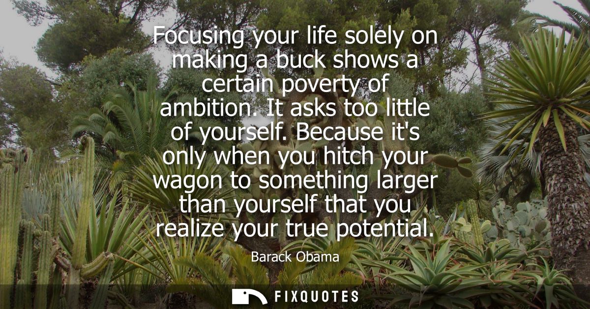 Focusing your life solely on making a buck shows a certain poverty of ambition. It asks too little of yourself.