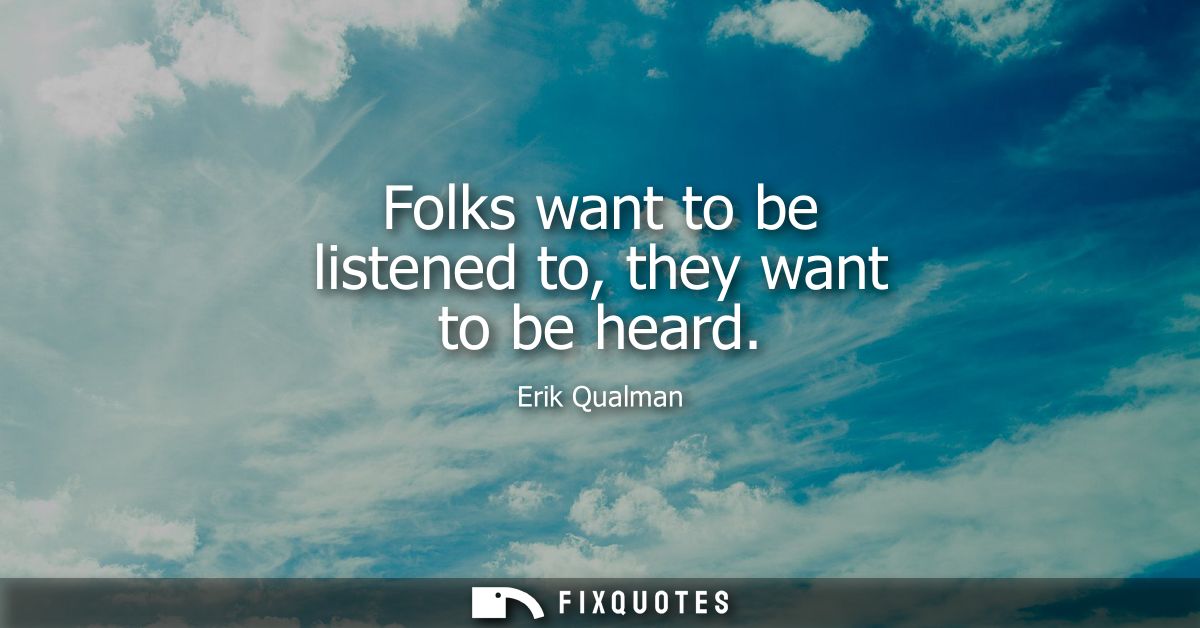 Folks want to be listened to, they want to be heard