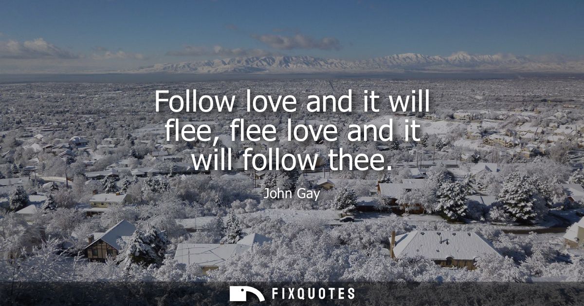 Follow love and it will flee, flee love and it will follow thee