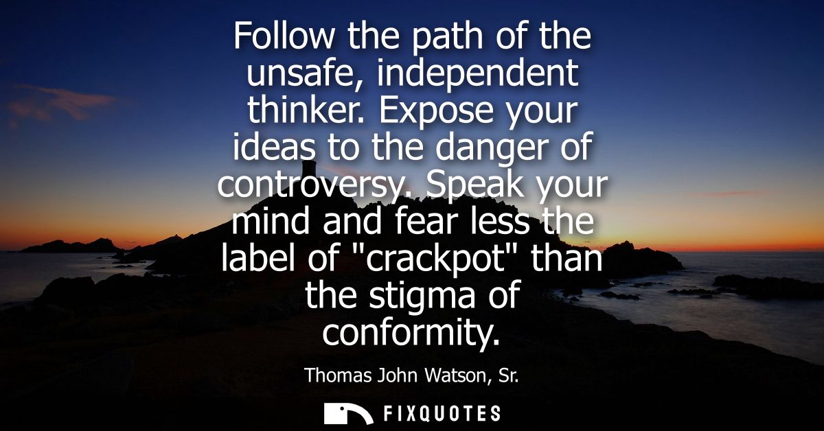 Follow the path of the unsafe, independent thinker. Expose your ideas to the danger of controversy. Speak your mind and 