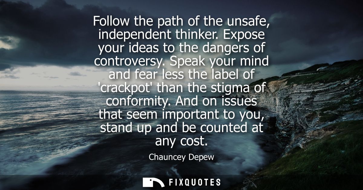 Follow the path of the unsafe, independent thinker. Expose your ideas to the dangers of controversy. Speak your mind and