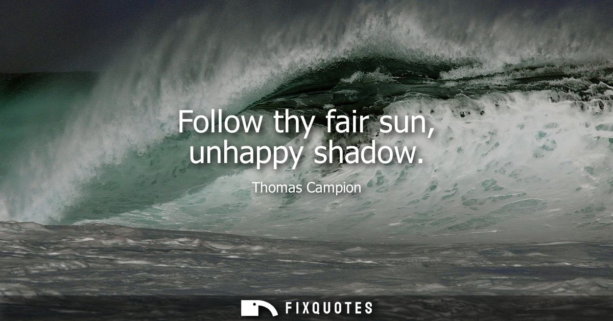 Follow thy fair sun, unhappy shadow