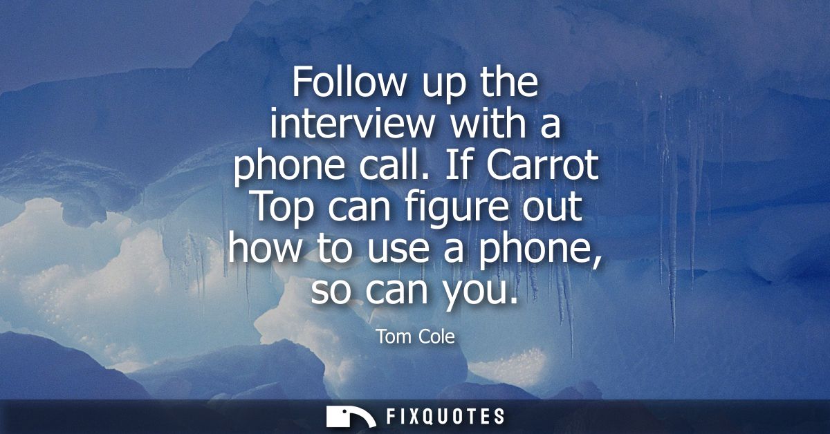 Follow up the interview with a phone call. If Carrot Top can figure out how to use a phone, so can you