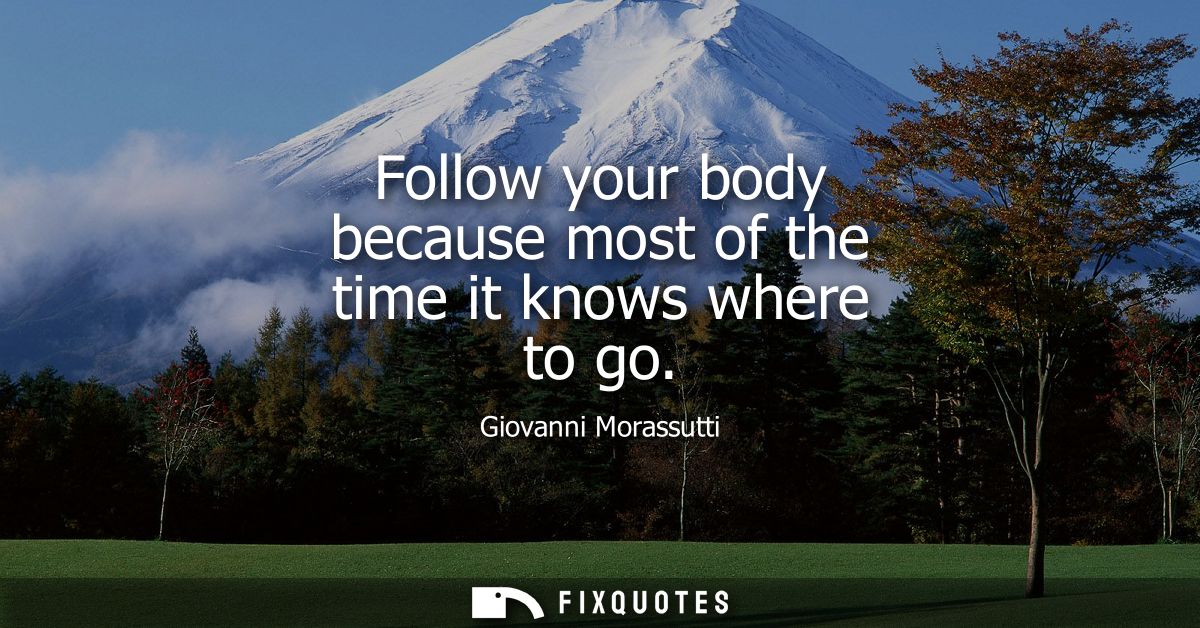 Follow your body because most of the time it knows where to go