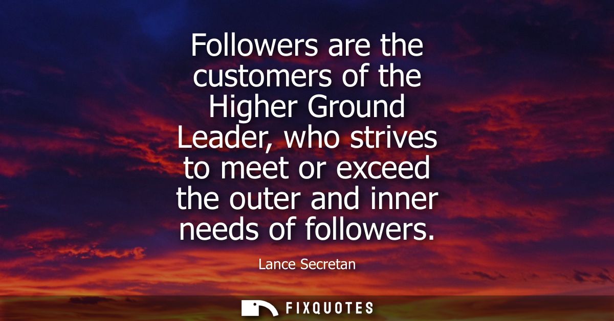 Followers are the customers of the Higher Ground Leader, who strives to meet or exceed the outer and inner needs of foll