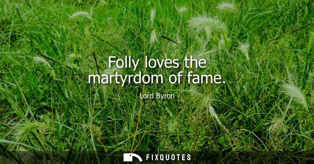 Folly loves the martyrdom of fame