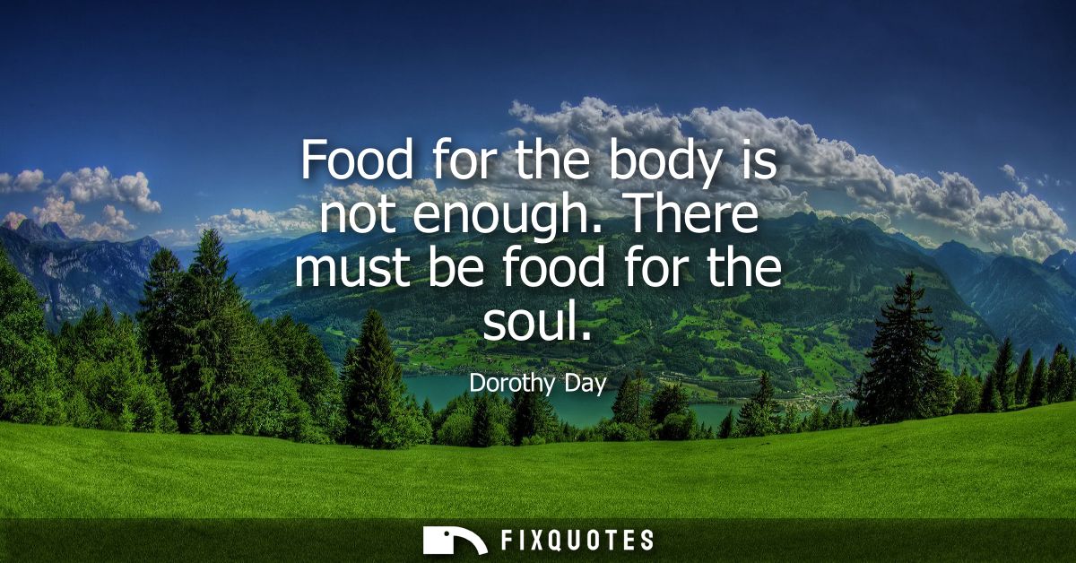 Food for the body is not enough. There must be food for the soul