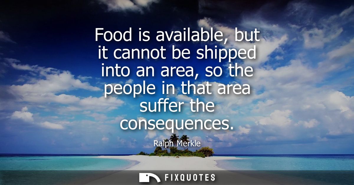 Food is available, but it cannot be shipped into an area, so the people in that area suffer the consequences