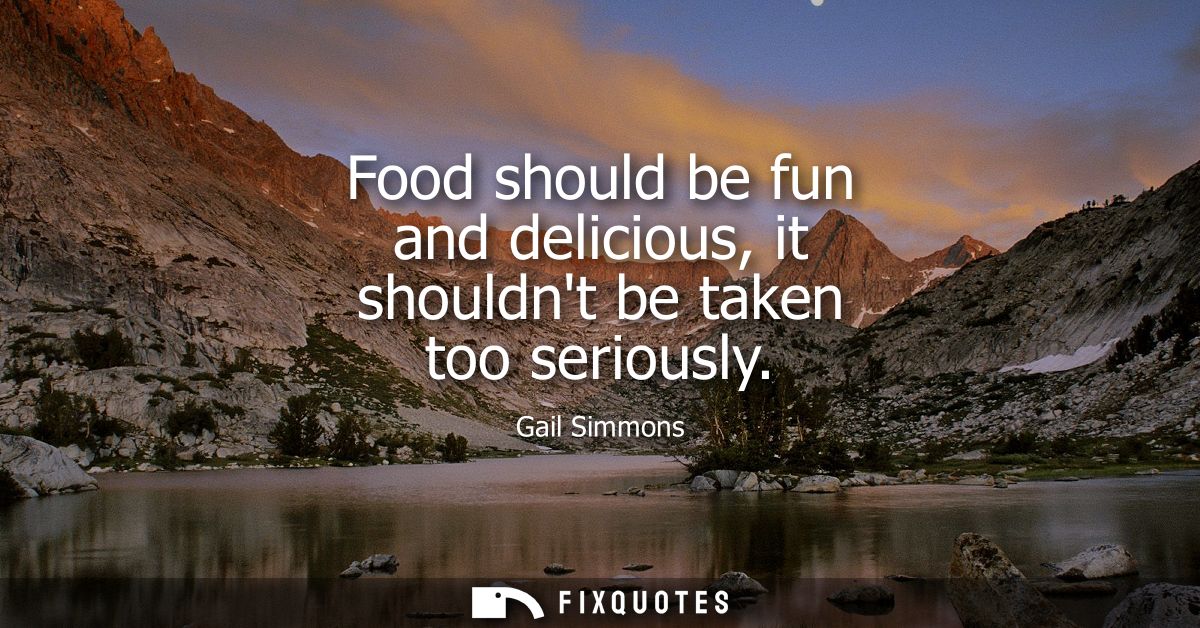 Food should be fun and delicious, it shouldnt be taken too seriously