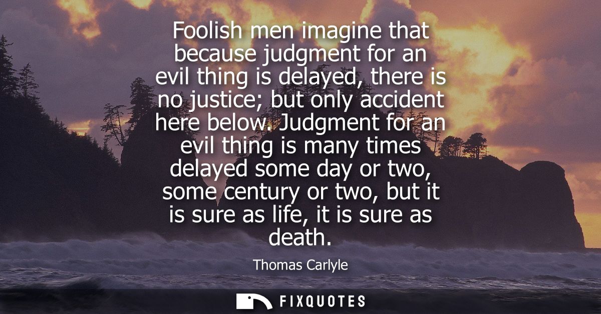 Foolish men imagine that because judgment for an evil thing is delayed, there is no justice but only accident here below