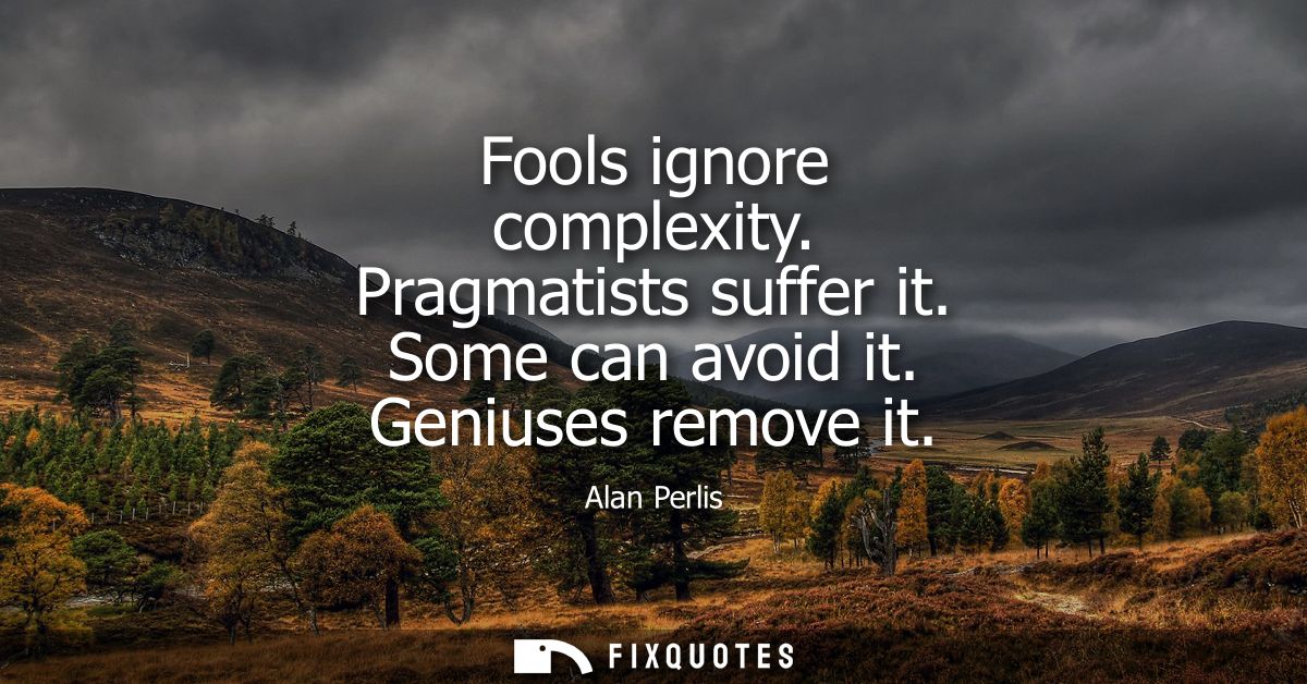 Fools ignore complexity. Pragmatists suffer it. Some can avoid it. Geniuses remove it