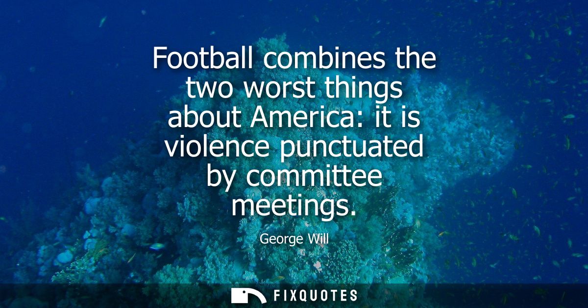 Football combines the two worst things about America: it is violence punctuated by committee meetings