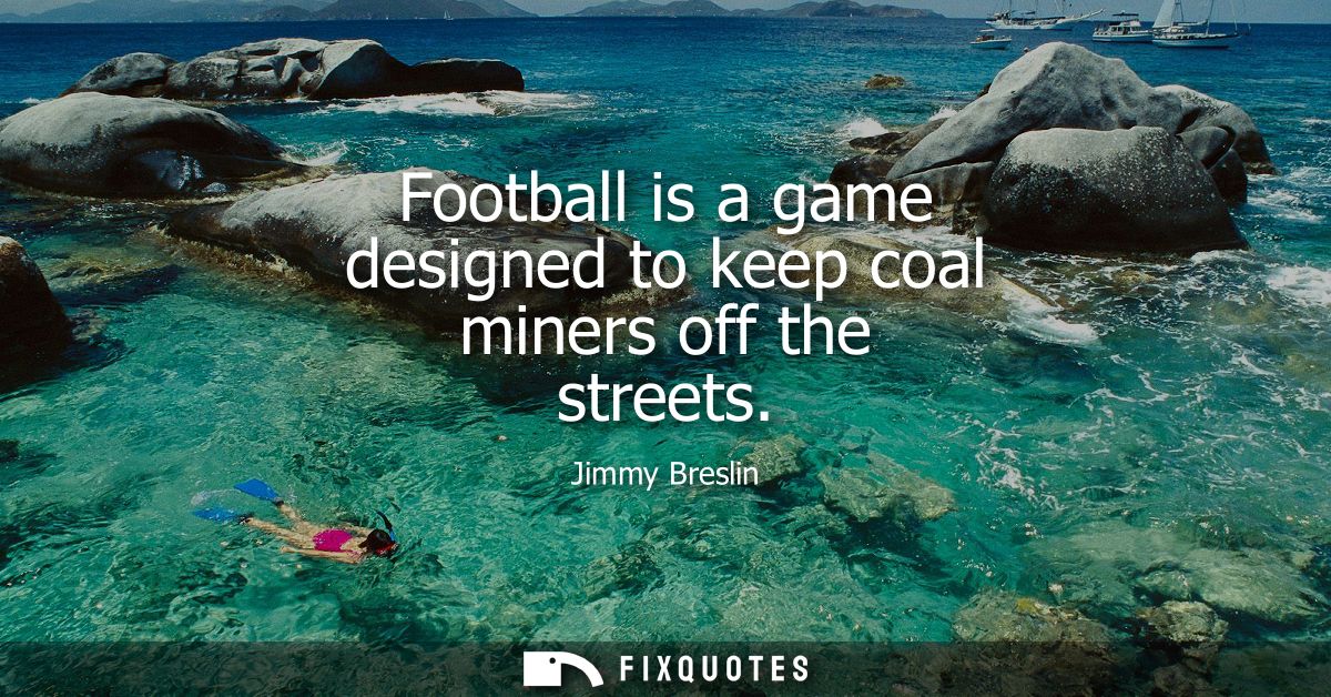 Football is a game designed to keep coal miners off the streets
