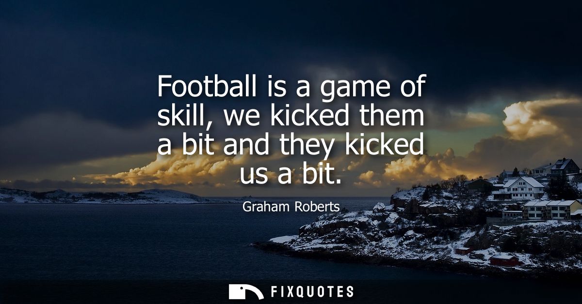 Football is a game of skill, we kicked them a bit and they kicked us a bit
