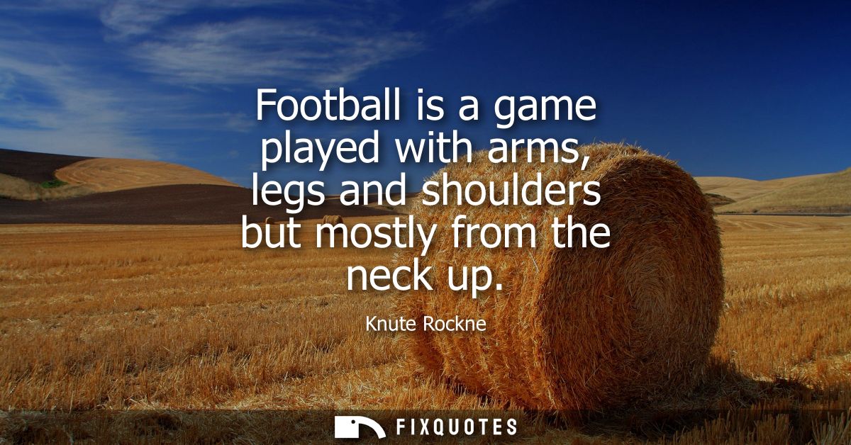 Football is a game played with arms, legs and shoulders but mostly from the neck up