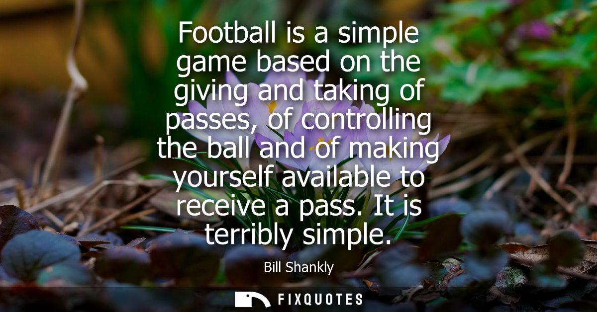Football is a simple game based on the giving and taking of passes, of controlling the ball and of making yourself avail