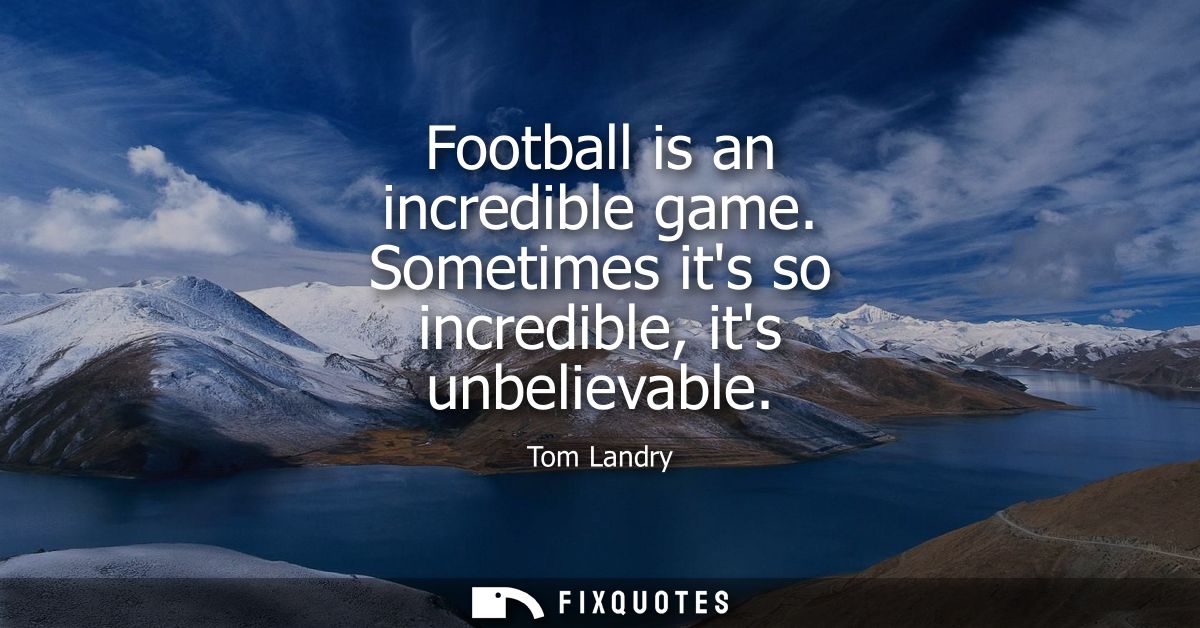 Football is an incredible game. Sometimes its so incredible, its unbelievable