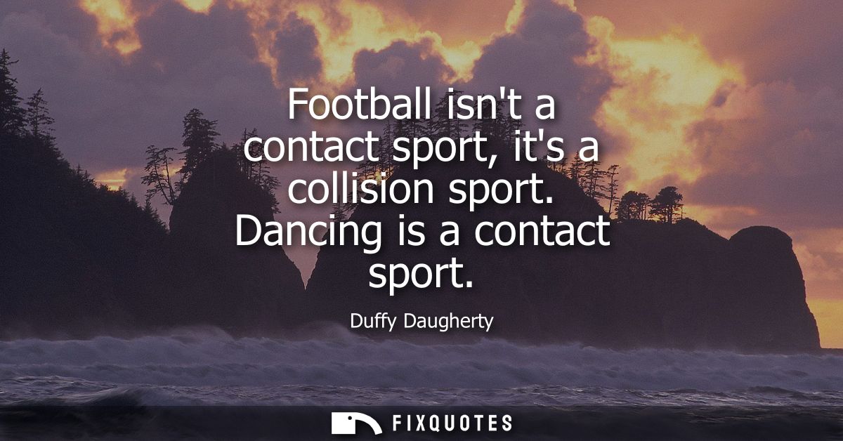 Football isnt a contact sport, its a collision sport. Dancing is a contact sport