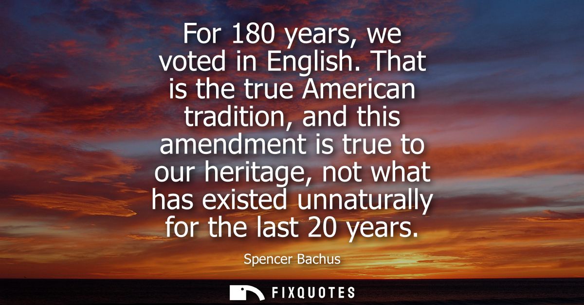 For 180 years, we voted in English. That is the true American tradition, and this amendment is true to our heritage, not