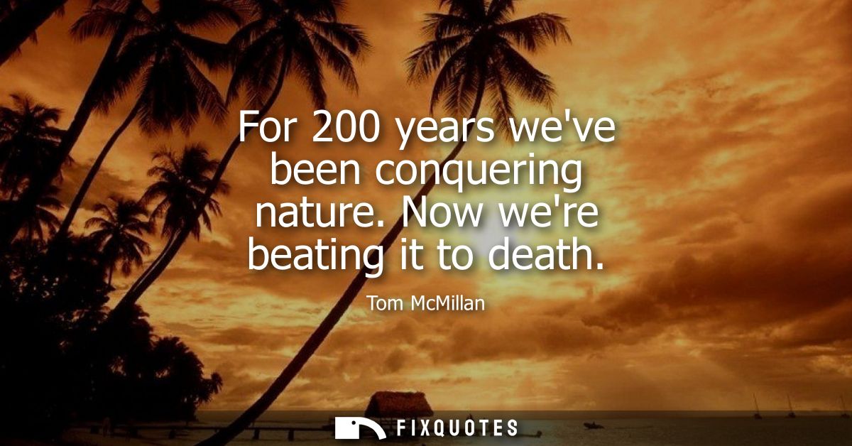 For 200 years weve been conquering nature. Now were beating it to death
