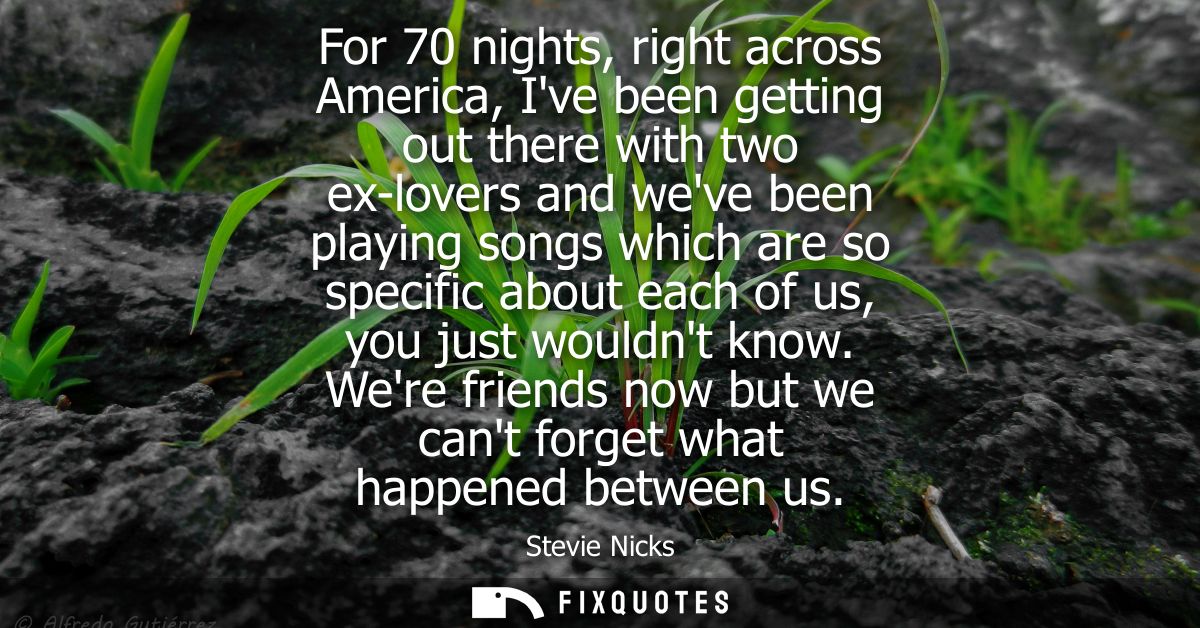 For 70 nights, right across America, Ive been getting out there with two ex-lovers and weve been playing songs which are