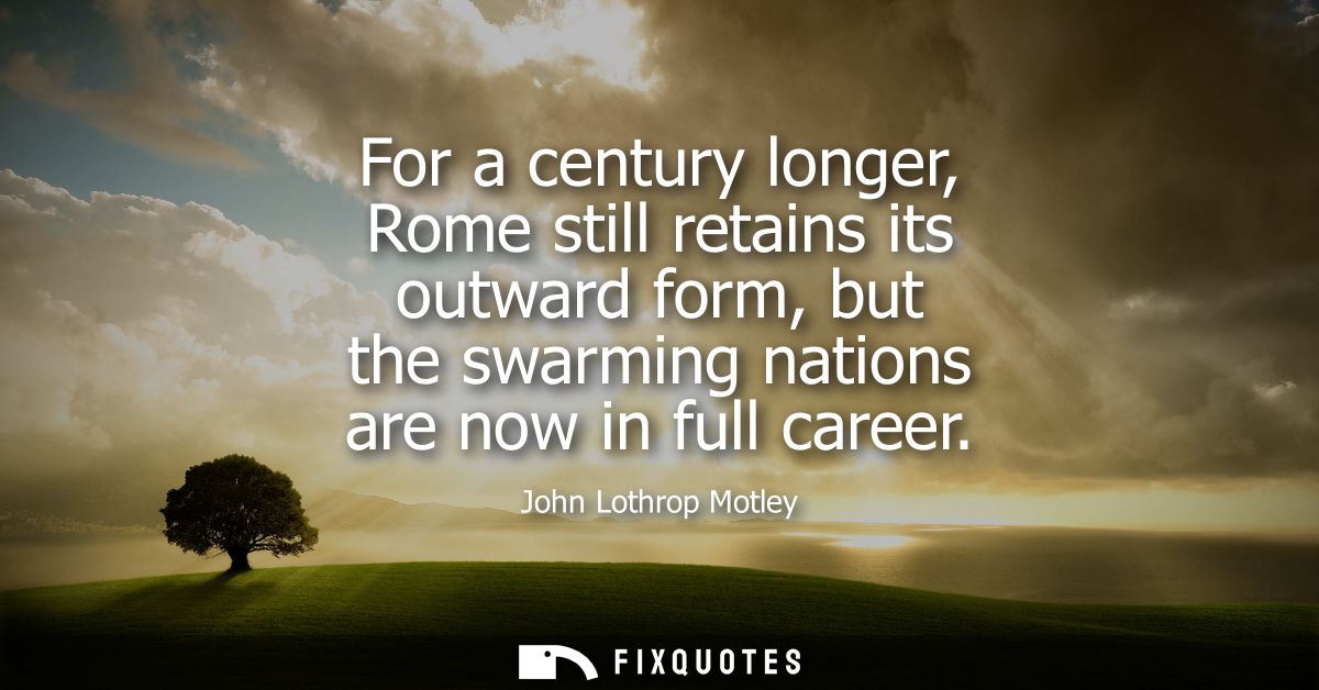 For a century longer, Rome still retains its outward form, but the swarming nations are now in full career